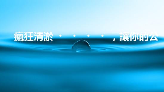 瘋狂清淤，讓你的公司煥然一新！